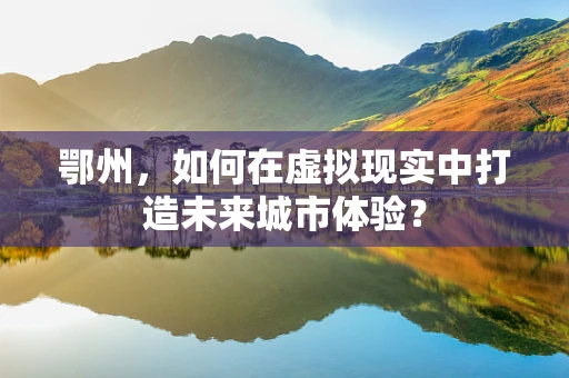 鄂州，如何在虚拟现实中打造未来城市体验？
