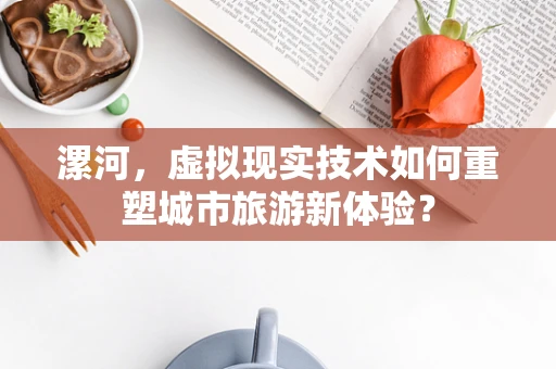 漯河，虚拟现实技术如何重塑城市旅游新体验？
