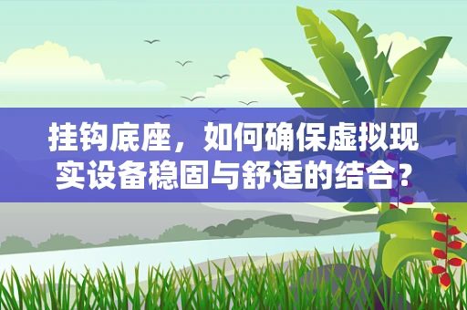 挂钩底座，如何确保虚拟现实设备稳固与舒适的结合？