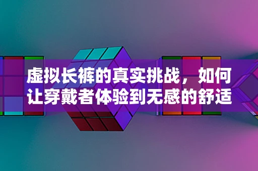 虚拟长裤的真实挑战，如何让穿戴者体验到无感的舒适？