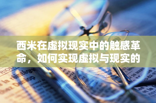 西米在虚拟现实中的触感革命，如何实现虚拟与现实的无缝融合？