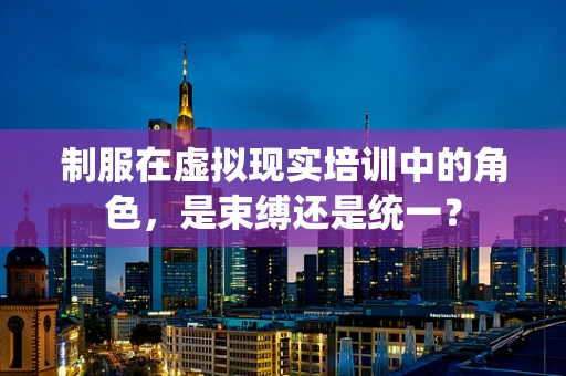 制服在虚拟现实培训中的角色，是束缚还是统一？