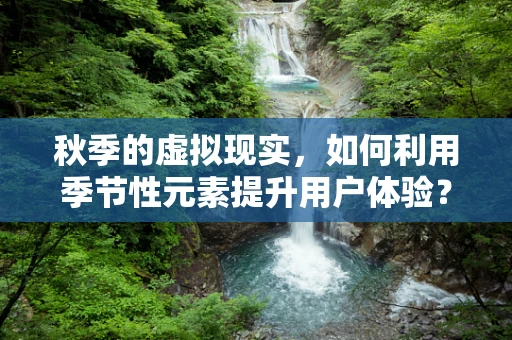 秋季的虚拟现实，如何利用季节性元素提升用户体验？
