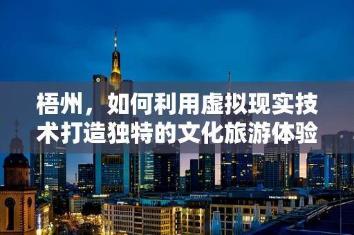 梧州，如何利用虚拟现实技术打造独特的文化旅游体验？