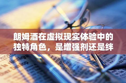 朗姆酒在虚拟现实体验中的独特角色，是增强剂还是绊脚石？