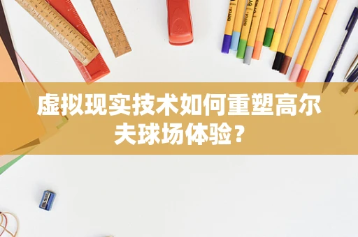 虚拟现实技术如何重塑高尔夫球场体验？