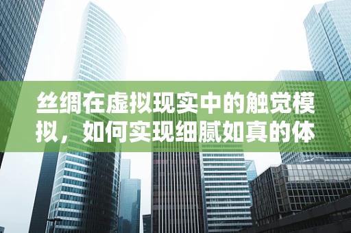 丝绸在虚拟现实中的触觉模拟，如何实现细腻如真的体验？