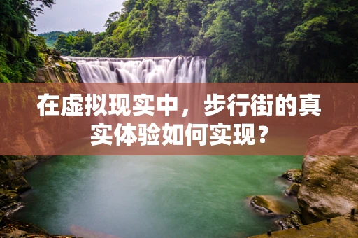 在虚拟现实中，步行街的真实体验如何实现？