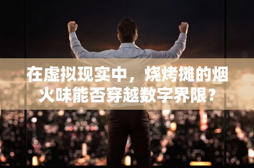 在虚拟现实中，烧烤摊的烟火味能否穿越数字界限？