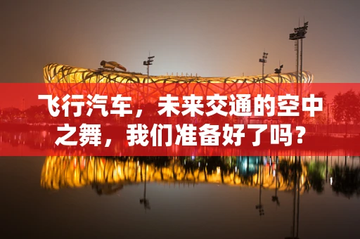 飞行汽车，未来交通的空中之舞，我们准备好了吗？