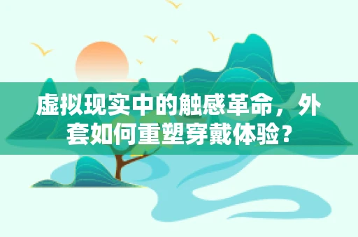 虚拟现实中的触感革命，外套如何重塑穿戴体验？
