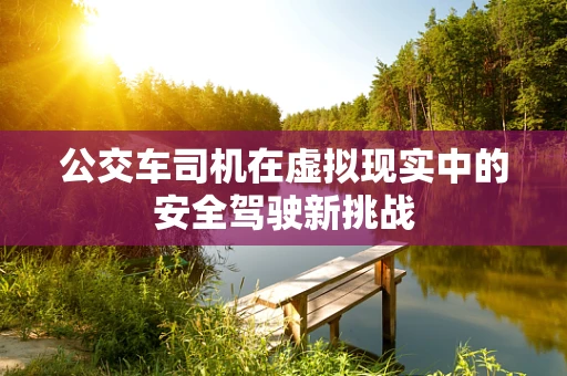 公交车司机在虚拟现实中的安全驾驶新挑战