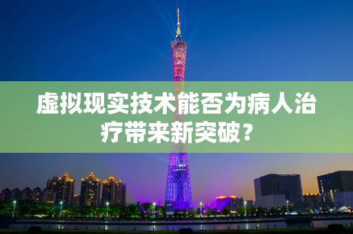 虚拟现实技术能否为病人治疗带来新突破？