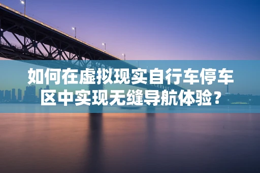 如何在虚拟现实自行车停车区中实现无缝导航体验？