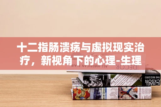 十二指肠溃疡与虚拟现实治疗，新视角下的心理-生理交互作用