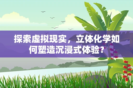 探索虚拟现实，立体化学如何塑造沉浸式体验？
