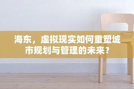 海东，虚拟现实如何重塑城市规划与管理的未来？