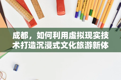 成都，如何利用虚拟现实技术打造沉浸式文化旅游新体验？