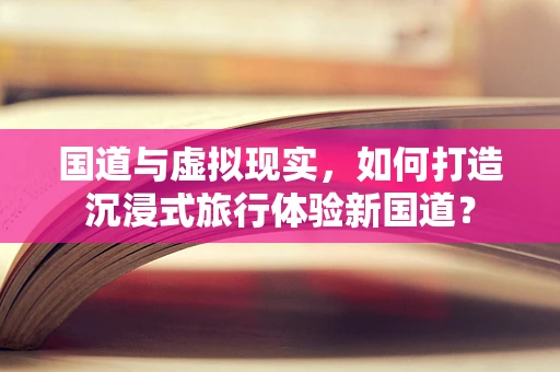 国道与虚拟现实，如何打造沉浸式旅行体验新国道？