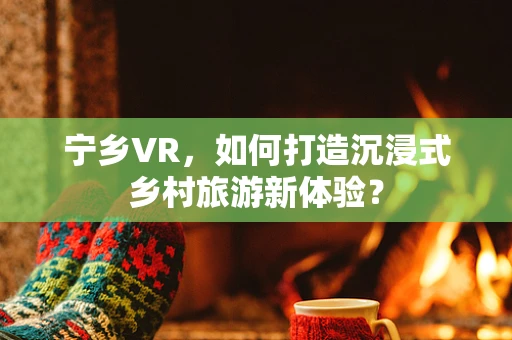 宁乡VR，如何打造沉浸式乡村旅游新体验？