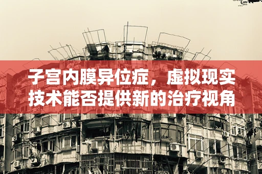 子宫内膜异位症，虚拟现实技术能否提供新的治疗视角？