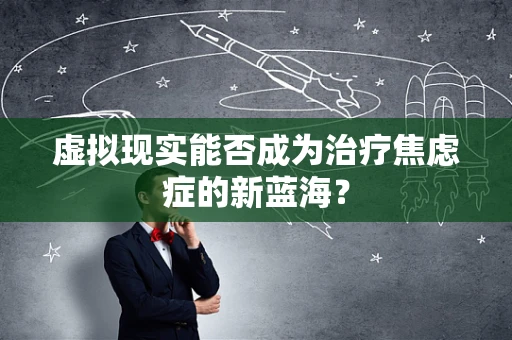 虚拟现实能否成为治疗焦虑症的新蓝海？