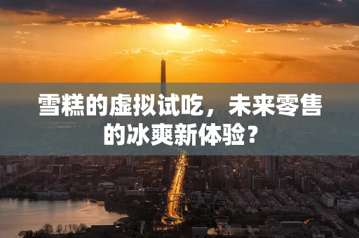 雪糕的虚拟试吃，未来零售的冰爽新体验？