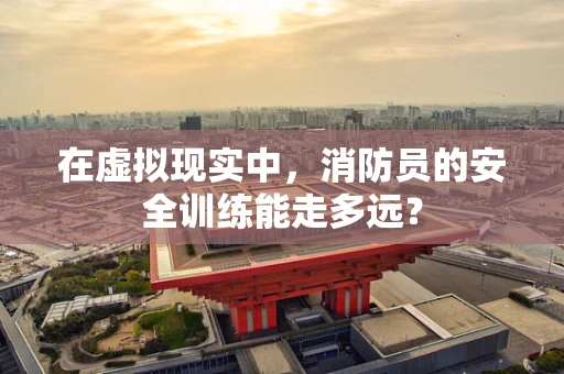 在虚拟现实中，消防员的安全训练能走多远？