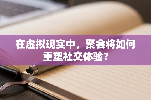 在虚拟现实中，聚会将如何重塑社交体验？