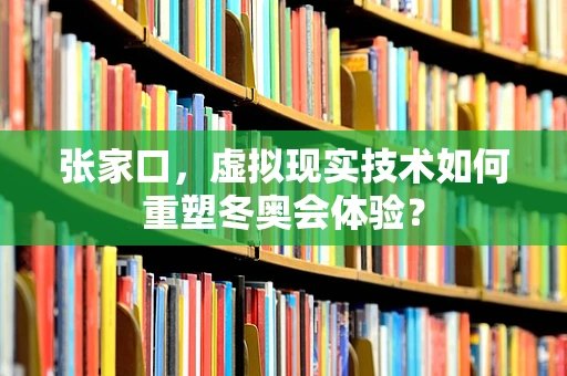 张家口，虚拟现实技术如何重塑冬奥会体验？