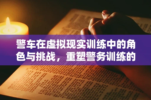 警车在虚拟现实训练中的角色与挑战，重塑警务训练的未来？