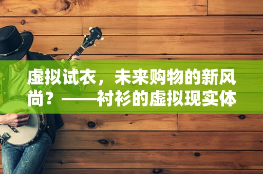 虚拟试衣，未来购物的新风尚？——衬衫的虚拟现实体验
