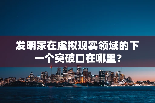 发明家在虚拟现实领域的下一个突破口在哪里？