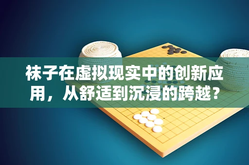 袜子在虚拟现实中的创新应用，从舒适到沉浸的跨越？