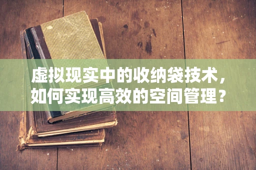 虚拟现实中的收纳袋技术，如何实现高效的空间管理？