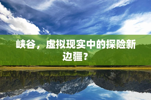 峡谷，虚拟现实中的探险新边疆？