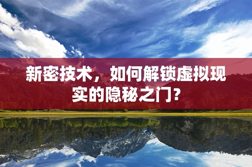 新密技术，如何解锁虚拟现实的隐秘之门？