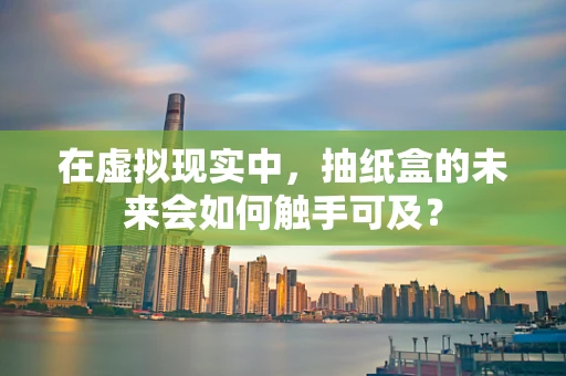 在虚拟现实中，抽纸盒的未来会如何触手可及？
