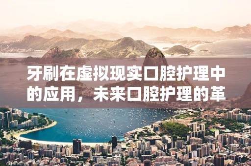 牙刷在虚拟现实口腔护理中的应用，未来口腔护理的革新之路？