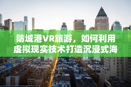 防城港VR旅游，如何利用虚拟现实技术打造沉浸式海滨体验？