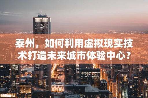 泰州，如何利用虚拟现实技术打造未来城市体验中心？