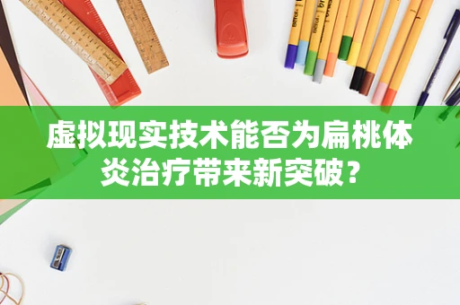 虚拟现实技术能否为扁桃体炎治疗带来新突破？