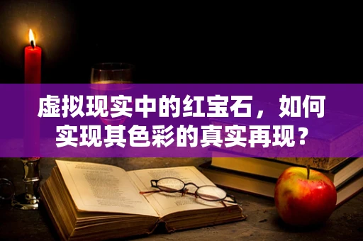 虚拟现实中的红宝石，如何实现其色彩的真实再现？