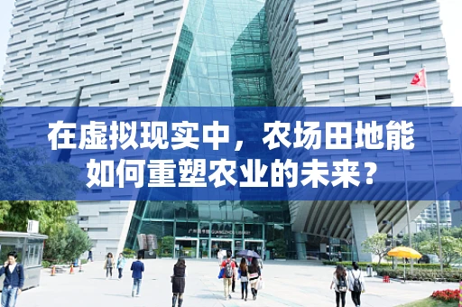 在虚拟现实中，农场田地能如何重塑农业的未来？
