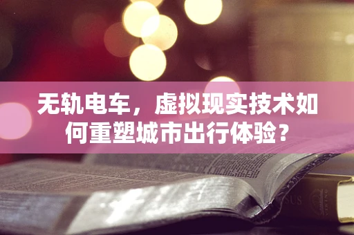 无轨电车，虚拟现实技术如何重塑城市出行体验？
