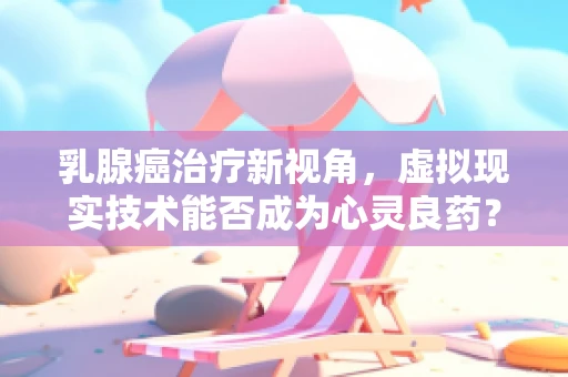 乳腺癌治疗新视角，虚拟现实技术能否成为心灵良药？