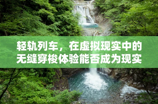 轻轨列车，在虚拟现实中的无缝穿梭体验能否成为现实？