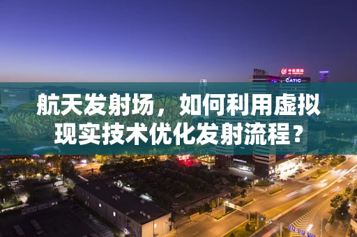 航天发射场，如何利用虚拟现实技术优化发射流程？