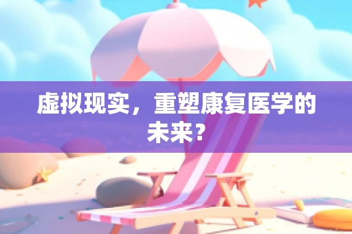 虚拟现实，重塑康复医学的未来？