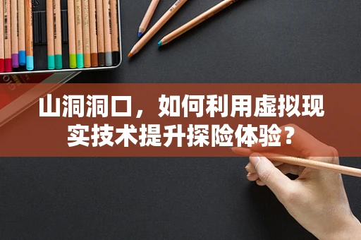 山洞洞口，如何利用虚拟现实技术提升探险体验？